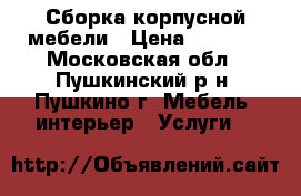 Сборка корпусной мебели › Цена ­ 1 000 - Московская обл., Пушкинский р-н, Пушкино г. Мебель, интерьер » Услуги   